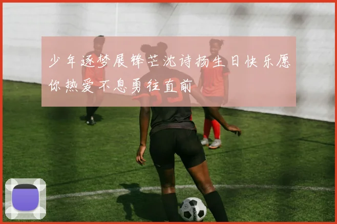 少年逐梦展锋芒沈诗扬生日快乐愿你热爱不息勇往直前