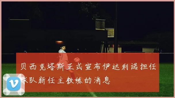 贝西克塔斯正式宣布伊达利诺担任球队新任主教练的消息