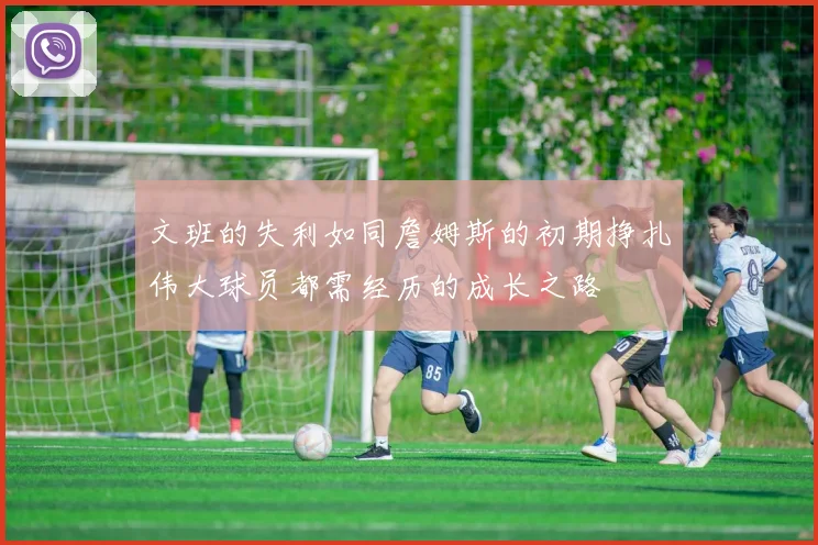 文班的失利如同詹姆斯的初期挣扎伟大球员都需经历的成长之路