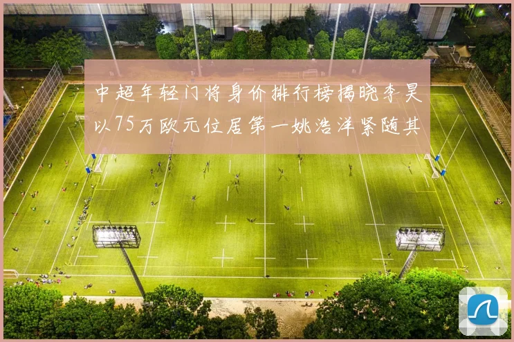 中超年轻门将身价排行榜揭晓李昊以75万欧元位居第一姚浩洋紧随其后