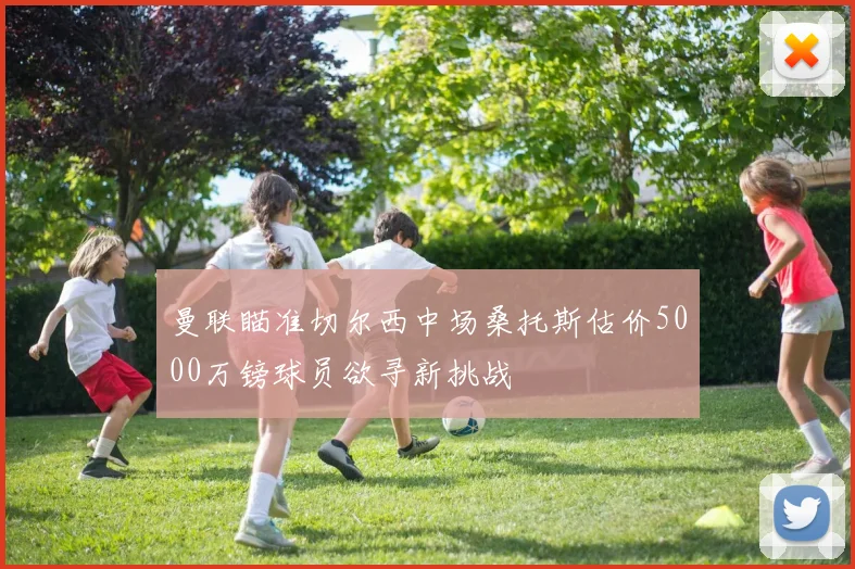 曼联瞄准切尔西中场桑托斯估价5000万镑球员欲寻新挑战