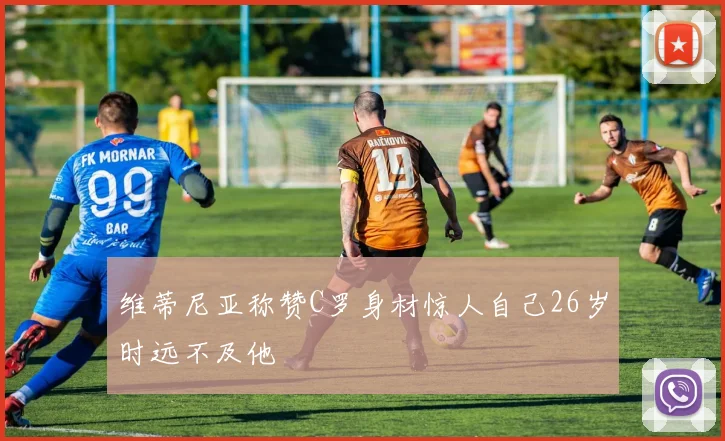 维蒂尼亚称赞C罗身材惊人自己26岁时远不及他