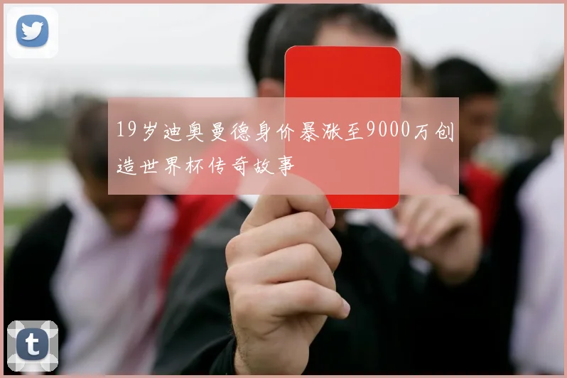 19岁迪奥曼德身价暴涨至9000万创造世界杯传奇故事