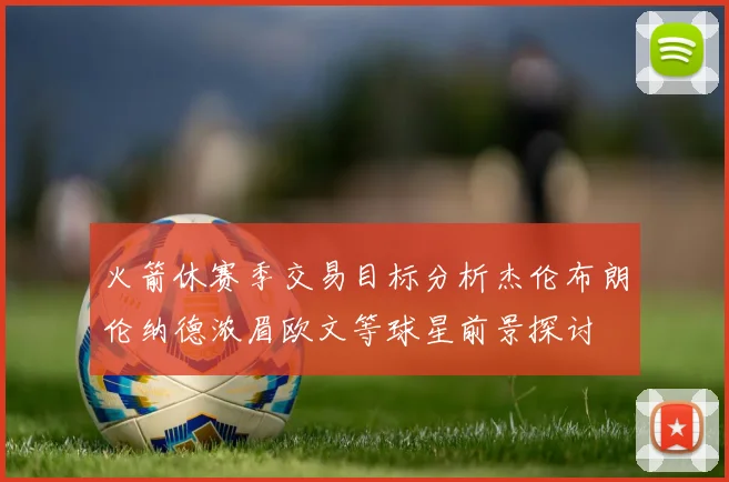 火箭休赛季交易目标分析杰伦布朗伦纳德浓眉欧文等球星前景探讨