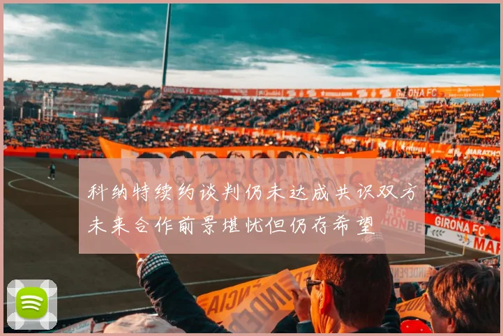 科纳特续约谈判仍未达成共识双方未来合作前景堪忧但仍存希望