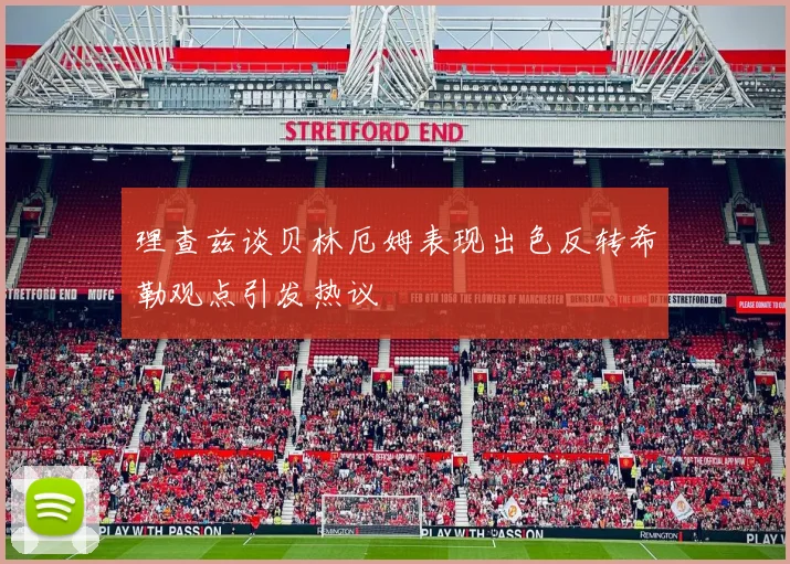 理查兹谈贝林厄姆表现出色反转希勒观点引发热议