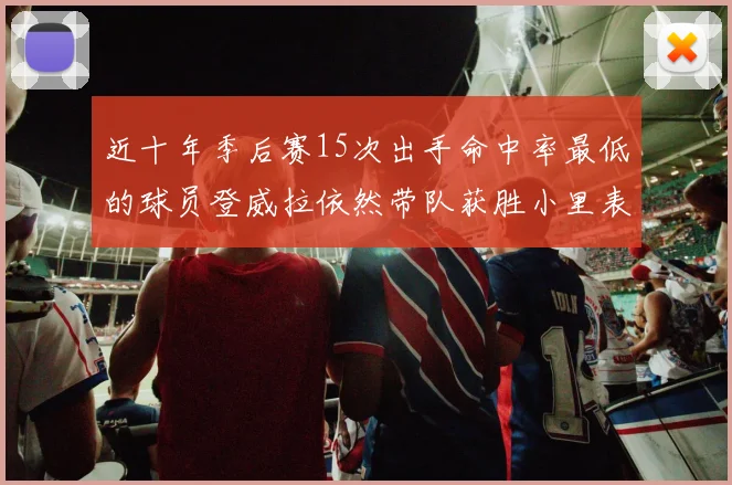 近十年季后赛15次出手命中率最低的球员登威拉依然带队获胜小里表现低迷仅得三分
