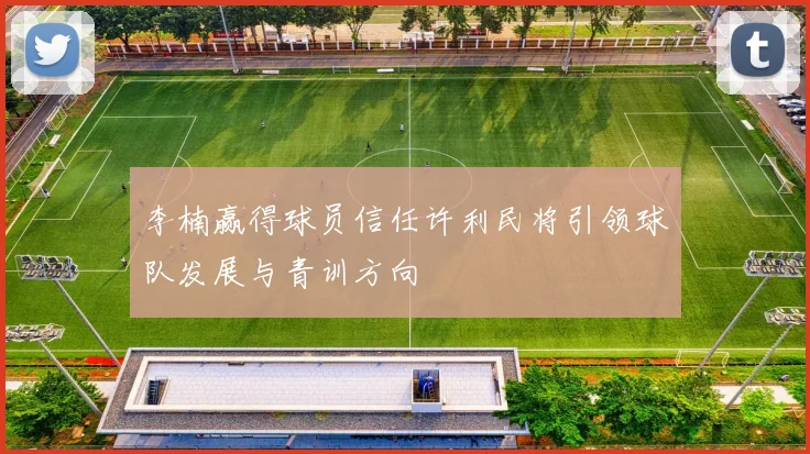 李楠赢得球员信任许利民将引领球队发展与青训方向